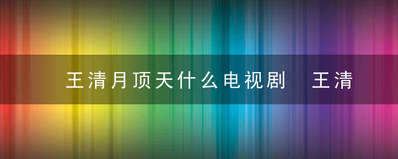 王清月顶天什么电视剧 王清月顶天的电视剧